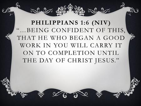 PHILIPPIANS 1:6 (NIV) “…BEING CONFIDENT OF THIS, THAT HE WHO BEGAN A GOOD WORK IN YOU WILL CARRY IT ON TO COMPLETION UNTIL THE DAY OF CHRIST JESUS.”