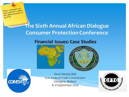 Financial Issues: Case Studies The Sixth Annual African Dialogue Consumer Protection Conference Deon Woods Bell U.S. Federal Trade Commission Lilongwe,
