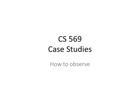 CS 569 Case Studies How to observe. Stuff to include in observations: We are observing the: Space –Description –Meaning –Appropriateness Objects (technological.