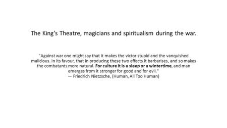 The King’s Theatre, magicians and spiritualism during the war. Against war one might say that it makes the victor stupid and the vanquished malicious.