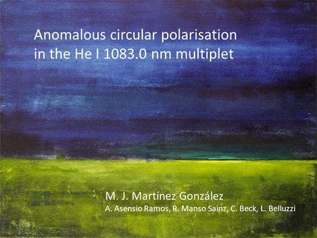 Anomalous circular polarisation in the He I 1083.0 nm multiplet M. J. Martínez González A. Asensio Ramos, R. Manso Sainz, C. Beck, L. Belluzzi.