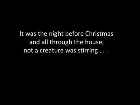 It was the night before Christmas and all through the house, not a creature was stirring...