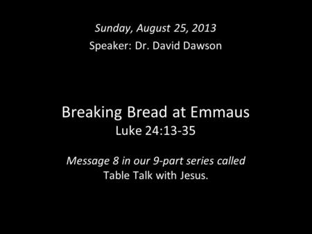 Breaking Bread at Emmaus Luke 24:13-35 Message 8 in our 9-part series called Table Talk with Jesus. Sunday, August 25, 2013 Speaker: Dr. David Dawson.