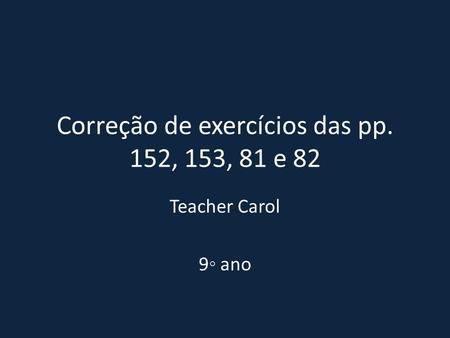 Correção de exercícios das pp. 152, 153, 81 e 82 Teacher Carol 9◦ ano.
