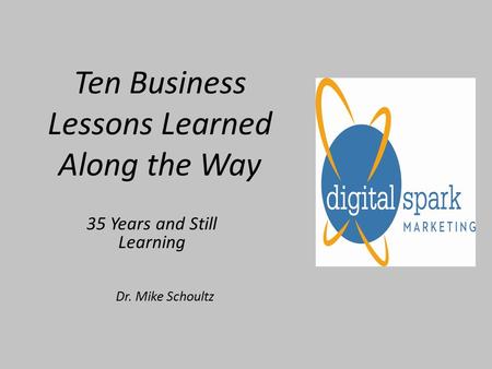 Ten Business Lessons Learned Along the Way 35 Years and Still Learning Dr. Mike Schoultz.