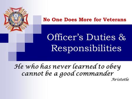 Officer’s Duties & Responsibilities No One Does More for Veterans He who has never learned to obey cannot be a good commander Aristotle.