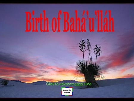 Click to advance each slide Bahá’u’lláh was born on 12 November 1817 in Tehran – the capital of Persian, and present-day Iran. He was born Mírzá Husayn-’Alí.