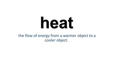 Heat the flow of energy from a warmer object to a cooler object.