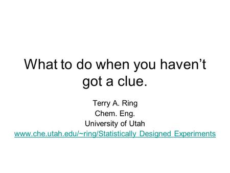 What to do when you haven’t got a clue. Terry A. Ring Chem. Eng. University of Utah www.che.utah.edu/~ring/Statistically Designed Experiments.