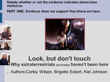 Look, but don't touch Why extraterrestrials (probably) haven't been here ● Authors:Carley Wilson, Brigette Eckert, Kiel Johnson Debate whether or not the.