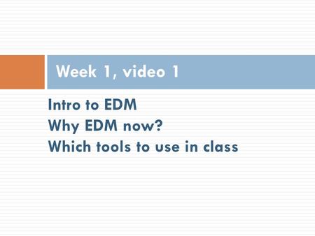 Intro to EDM Why EDM now? Which tools to use in class Week 1, video 1.