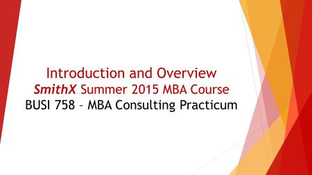 Introduction and Overview SmithX Summer 2015 MBA Course BUSI 758 – MBA Consulting Practicum.