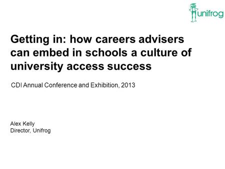 Getting in: how careers advisers can embed in schools a culture of university access success CDI Annual Conference and Exhibition, 2013 Alex Kelly Director,