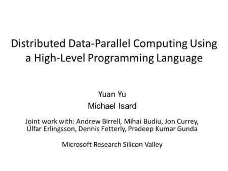 Distributed Data-Parallel Computing Using a High-Level Programming Language Yuan Yu Michael Isard Joint work with: Andrew Birrell, Mihai Budiu, Jon Currey,