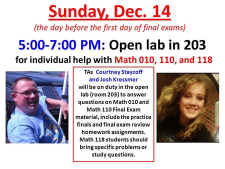 Sunday, Dec. 14 (the day before the first day of final exams) TAs Courtney Staycoff and Josh Kressmer will be on duty in the open lab (room 203) to answer.