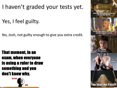 I haven’t graded your tests yet. Yes, I feel guilty. No, Josh, not guilty enough to give you extra credit.
