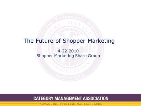 The Future of Shopper Marketing 4-22-2010 Shopper Marketing Share Group.
