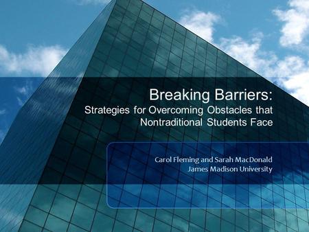 Breaking Barriers: Strategies for Overcoming Obstacles that Nontraditional Students Face Carol Fleming and Sarah MacDonald James Madison University.