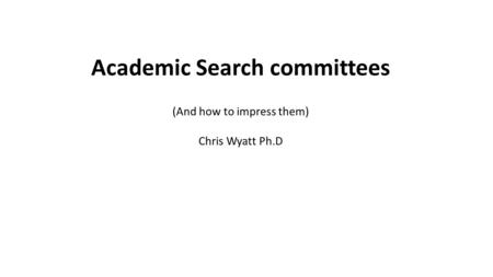 Academic Search committees (And how to impress them) Chris Wyatt Ph.D.