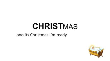 CHRIST MAS ooo its Christmas I’m ready. CHRIST MAS Have you ever heard anyone oh no I haven't finished praying or praising yet I haven't read enough of.