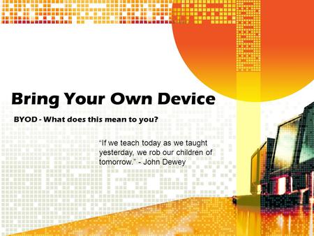 Bring Your Own Device BYOD - What does this mean to you? “If we teach today as we taught yesterday, we rob our children of tomorrow.” - John Dewey.