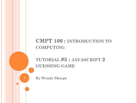 CMPT 100 : INTRODUCTION TO COMPUTING TUTORIAL #5 : JAVASCRIPT 2 GUESSING GAME By Wendy Sharpe 1.