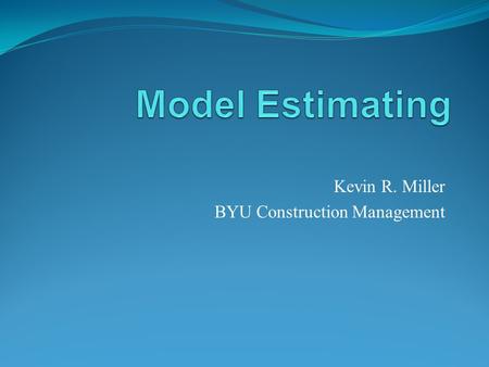Kevin R. Miller BYU Construction Management. Estimating today When was the last time you estimate a set of plans that were 100%? How do you perform quantity.