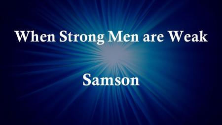 When Strong Men are Weak Samson. Samson’s Limiting Attributes Bad Attitude.