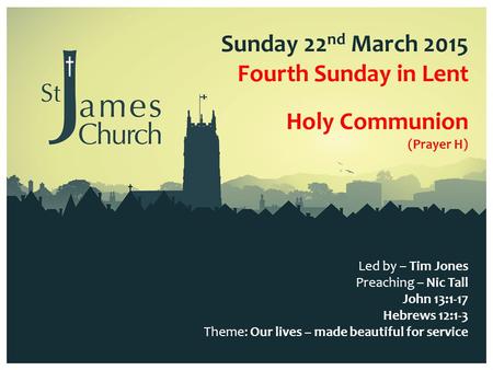 Sunday 22 nd March 2015 Fourth Sunday in Lent Led by – Tim Jones Preaching – Nic Tall John 13:1-17 Hebrews 12:1-3 Theme: Our lives – made beautiful for.