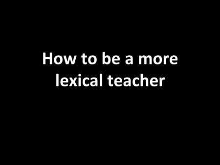 How to be a more lexical teacher. Write down all the language you taught in your most recent lesson(s). Be as specific as possible. You have two minutes.
