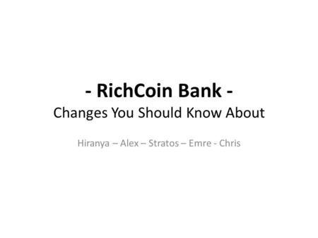 - RichCoin Bank - Changes You Should Know About Hiranya – Alex – Stratos – Emre - Chris.