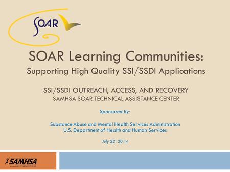 Sponsored by: Substance Abuse and Mental Health Services Administration U.S. Department of Health and Human Services July 22, 2014 SOAR Learning Communities: