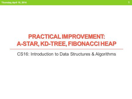 PRACTICAL IMPROVEMENT: A-STAR, KD-TREE, FIBONACCI HEAP CS16: Introduction to Data Structures & Algorithms Thursday, April 10, 2014 1.