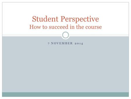 7 NOVEMBER 2014 Student Perspective How to succeed in the course.