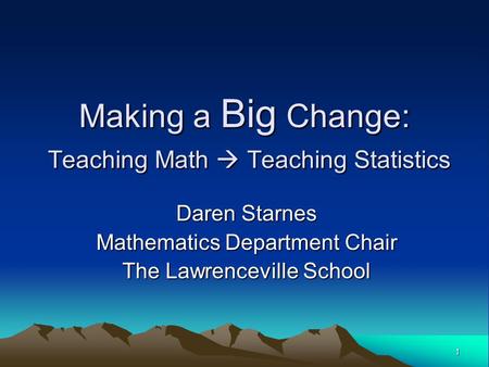 1 Making a Big Change: Teaching Math  Teaching Statistics Daren Starnes Mathematics Department Chair The Lawrenceville School.