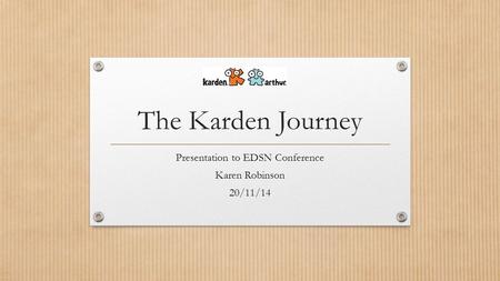 The Karden Journey Presentation to EDSN Conference Karen Robinson 20/11/14.