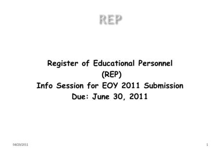 Register of Educational Personnel (REP) Info Session for EOY 2011 Submission Due: June 30, 2011 04/20/20111.