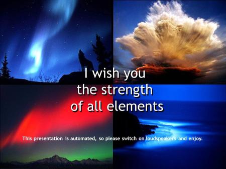 I wish you the strength of all elements I wish you the strength of all elements This presentation is automated, so please switch on loudspeakers and enjoy.
