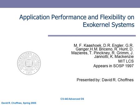CS 443 Advanced OS David R. Choffnes, Spring 2005 Application Performance and Flexibility on Exokernel Systems M. F. Kaashoek, D.R. Engler, G.R. Ganger,H.M.