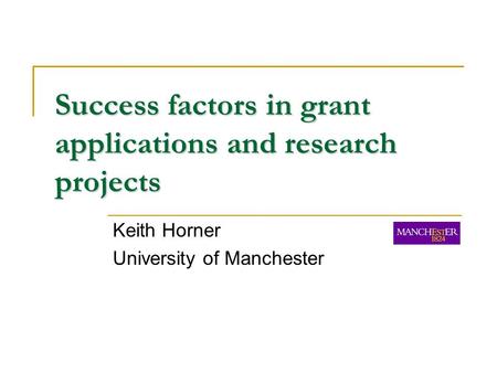 Success factors in grant applications and research projects Keith Horner University of Manchester.