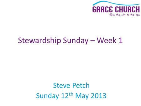 Steve Petch Sunday 12 th May 2013 Stewardship Sunday – Week 1.