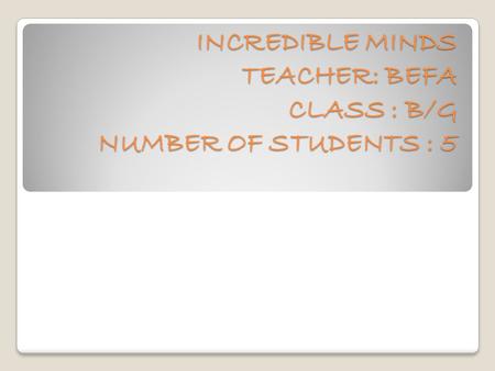 INCREDIBLE MINDS TEACHER: BEFA CLASS : B/G NUMBER OF STUDENTS : 5 INCREDIBLE MINDS TEACHER: BEFA CLASS : B/G NUMBER OF STUDENTS : 5.