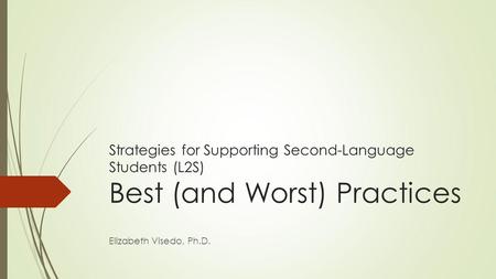 Strategies for Supporting Second-Language Students (L2S) Best (and Worst) Practices Elizabeth Visedo, Ph.D.