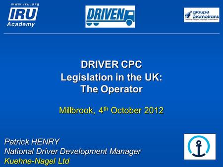 DRIVER CPC Legislation in the UK: The Operator Millbrook, 4 th October 2012 Patrick HENRY National Driver Development Manager Kuehne-Nagel Ltd.
