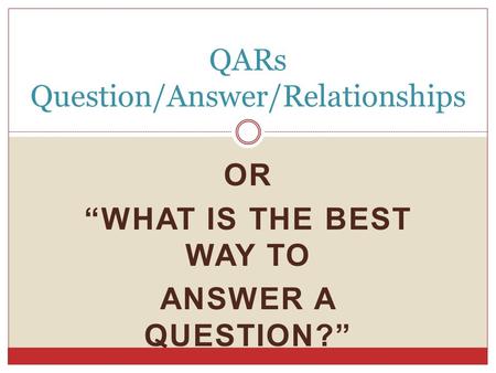 OR “WHAT IS THE BEST WAY TO ANSWER A QUESTION?” QARs Question/Answer/Relationships.