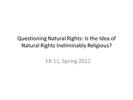 Questioning Natural Rights: Is the Idea of Natural Rights Ineliminably Religious? ER 11, Spring 2012.