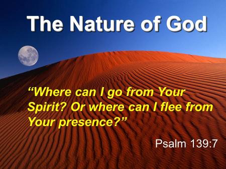 The Nature of God “Where can I go from Your Spirit? Or where can I flee from Your presence?” Psalm 139:7.