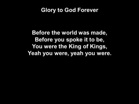 Glory to God Forever Before the world was made, Before you spoke it to be, You were the King of Kings, Yeah you were, yeah you were.