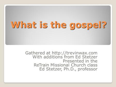 What is the gospel? Gathered at  With additions from Ed Stetzer Presented in the ReTrain Missional Church class Ed Stetzer, Ph.D.,
