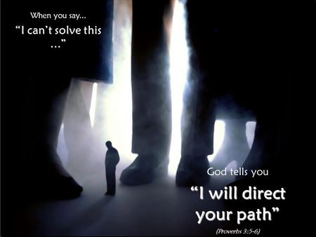 When you say... “I can’t solve this...” God tells you “I will direct your path” (Proverbs 3:5-6)